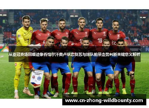 从亚冠赛场回暖迹象看恰尔汗奥卢状态复苏与球队前景走势判断关键意义解析 从亚冠赛场回暖迹象看恰尔汗奥卢状态复苏与球队前景走势判断关键意义解析