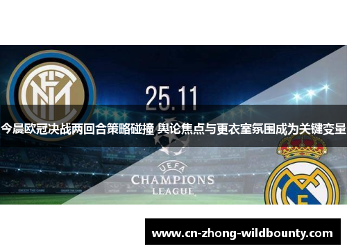 今晨欧冠决战两回合策略碰撞 舆论焦点与更衣室氛围成为关键变量