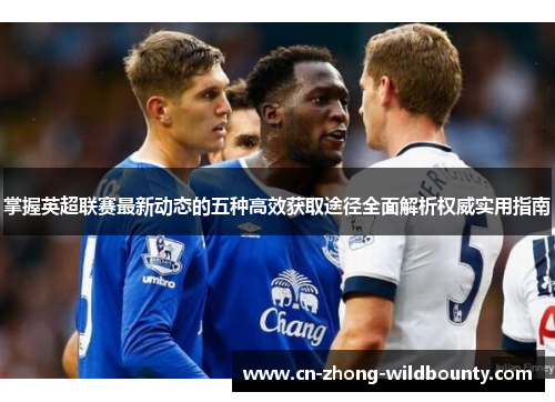 掌握英超联赛最新动态的五种高效获取途径全面解析权威实用指南 掌握英超联赛最新动态的五种高效获取途径全面解析权威实用指南