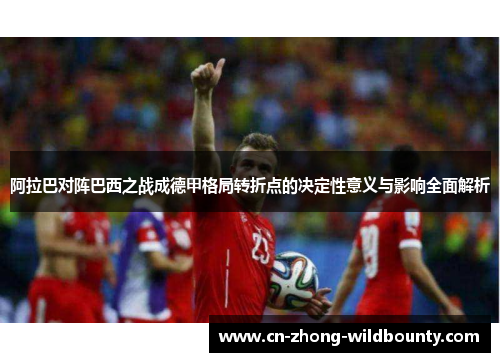 阿拉巴对阵巴西之战成德甲格局转折点的决定性意义与影响全面解析 阿拉巴对阵巴西之战成德甲格局转折点的决定性意义与影响全面解析
