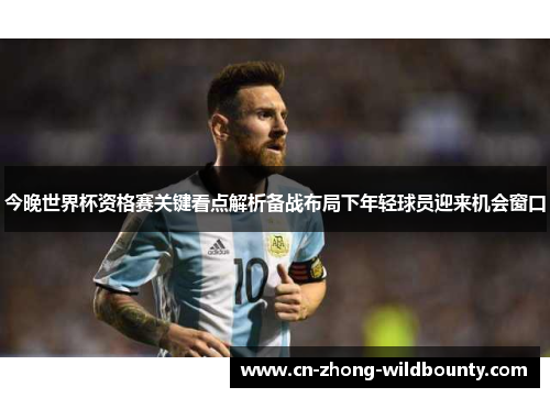 今晚世界杯资格赛关键看点解析备战布局下年轻球员迎来机会窗口 今晚世界杯资格赛关键看点解析备战布局下年轻球员迎来机会窗口