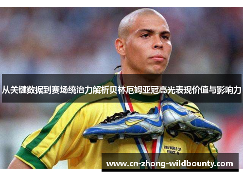 从关键数据到赛场统治力解析贝林厄姆亚冠高光表现价值与影响力