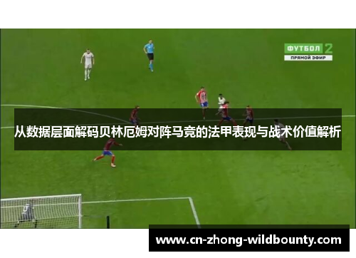 从数据层面解码贝林厄姆对阵马竞的法甲表现与战术价值解析