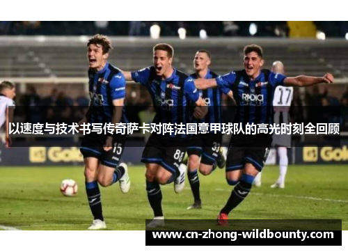 以速度与技术书写传奇萨卡对阵法国意甲球队的高光时刻全回顾