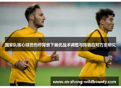 国家队核心球员伤停背景下最优战术调整与阵容应对方案研究 国家队核心球员伤停背景下最优战术调整与阵容应对方案研究