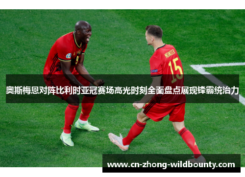 奥斯梅恩对阵比利时亚冠赛场高光时刻全面盘点展现锋霸统治力 奥斯梅恩对阵比利时亚冠赛场高光时刻全面盘点展现锋霸统治力
