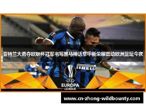 亚特兰大勇夺欧联杯冠军书写黑马神话意甲新荣耀震动欧洲足坛今夜 亚特兰大勇夺欧联杯冠军书写黑马神话意甲新荣耀震动欧洲足坛今夜