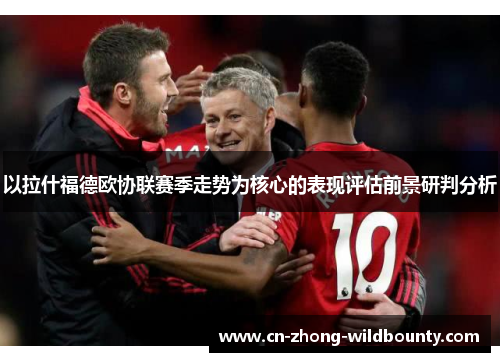 以拉什福德欧协联赛季走势为核心的表现评估前景研判分析 以拉什福德欧协联赛季走势为核心的表现评估前景研判分析