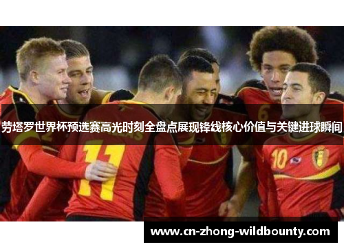 劳塔罗世界杯预选赛高光时刻全盘点展现锋线核心价值与关键进球瞬间