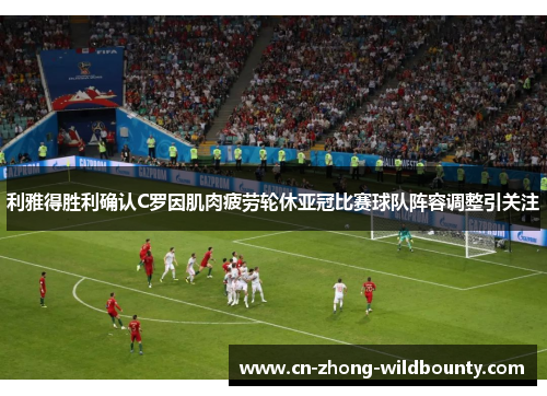 利雅得胜利确认C罗因肌肉疲劳轮休亚冠比赛球队阵容调整引关注 利雅得胜利确认C罗因肌肉疲劳轮休亚冠比赛球队阵容调整引关注