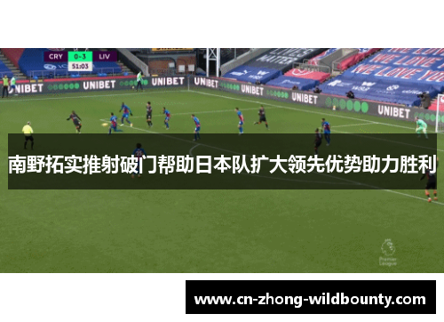 南野拓实推射破门帮助日本队扩大领先优势助力胜利