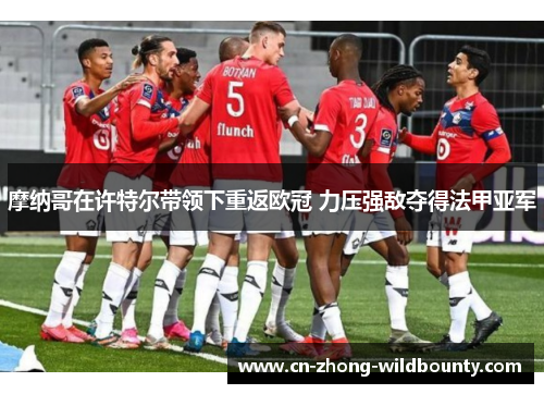 摩纳哥在许特尔带领下重返欧冠 力压强敌夺得法甲亚军