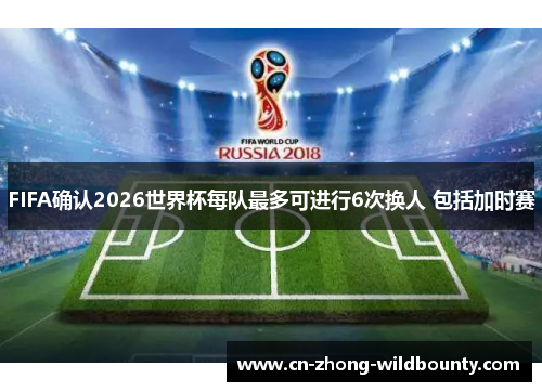 FIFA确认2026世界杯每队最多可进行6次换人 包括加时赛