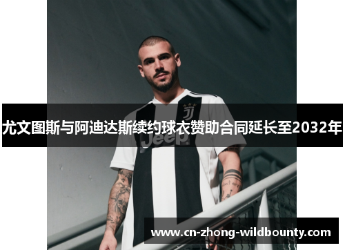 尤文图斯与阿迪达斯续约球衣赞助合同延长至2032年