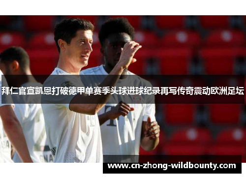 拜仁官宣凯恩打破德甲单赛季头球进球纪录再写传奇震动欧洲足坛