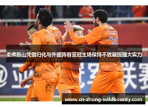 柔佛新山凭借归化与外援阵容亚冠主场保持不败展现强大实力