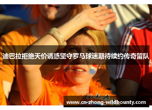 迪巴拉拒绝天价诱惑坚守罗马球迷期待续约传奇留队 迪巴拉拒绝天价诱惑坚守罗马球迷期待续约传奇留队