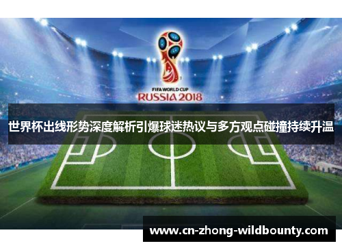 世界杯出线形势深度解析引爆球迷热议与多方观点碰撞持续升温