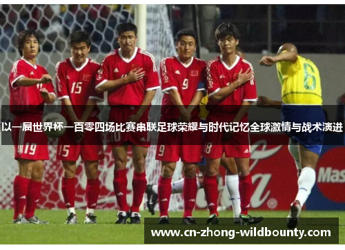 以一届世界杯一百零四场比赛串联足球荣耀与时代记忆全球激情与战术演进 以一届世界杯一百零四场比赛串联足球荣耀与时代记忆全球激情与战术演进