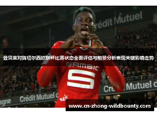 登贝莱对阵切尔西欧联杯比赛状态全面评估与前景分析表现关键影响走势