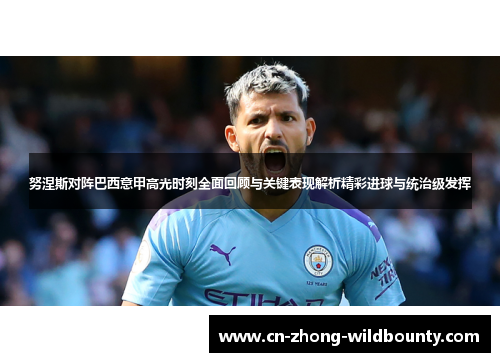 努涅斯对阵巴西意甲高光时刻全面回顾与关键表现解析精彩进球与统治级发挥