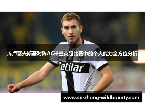 库卢塞夫斯基对阵AC米兰英超比赛中的个人能力全方位分析