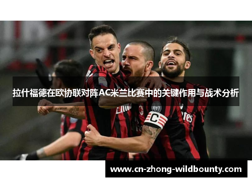 拉什福德在欧协联对阵AC米兰比赛中的关键作用与战术分析 拉什福德在欧协联对阵AC米兰比赛中的关键作用与战术分析
