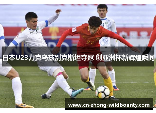 日本U23力克乌兹别克斯坦夺冠 创亚洲杯新辉煌瞬间 日本U23力克乌兹别克斯坦夺冠 创亚洲杯新辉煌瞬间