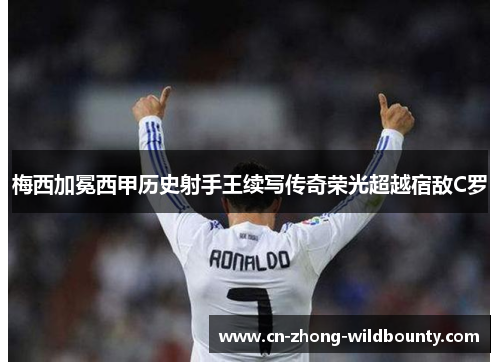 梅西加冕西甲历史射手王续写传奇荣光超越宿敌C罗 梅西加冕西甲历史射手王续写传奇荣光超越宿敌C罗