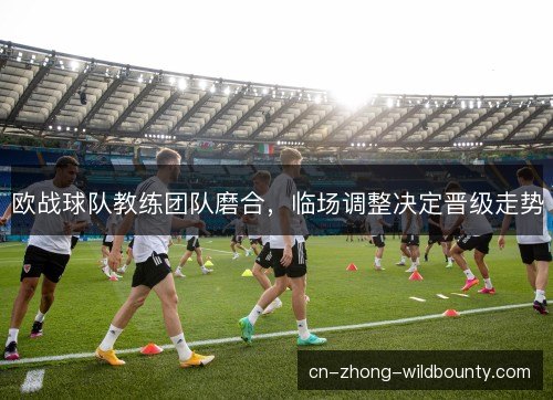 欧战球队教练团队磨合，临场调整决定晋级走势