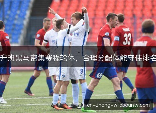 升班黑马密集赛程轮休，合理分配体能守住排名